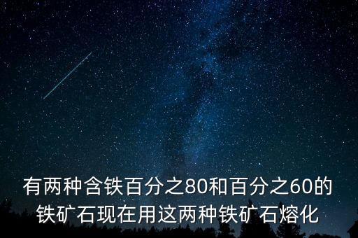 有兩種含鐵百分之80和百分之60的鐵礦石現(xiàn)在用這兩種鐵礦石熔化