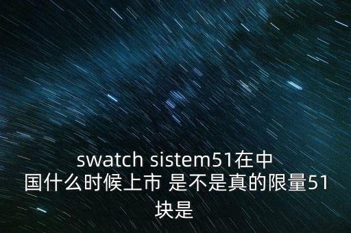 仕凈環(huán)保什么時候上市，swatch sistem51在中國什么時候上市 是不是真的限量51塊是