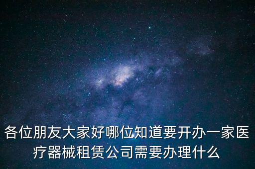 各位朋友大家好哪位知道要開辦一家醫(yī)療器械租賃公司需要辦理什么