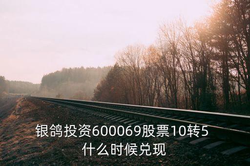 銀鴿投資600069股票10轉(zhuǎn)5 什么時(shí)候兌現(xiàn)