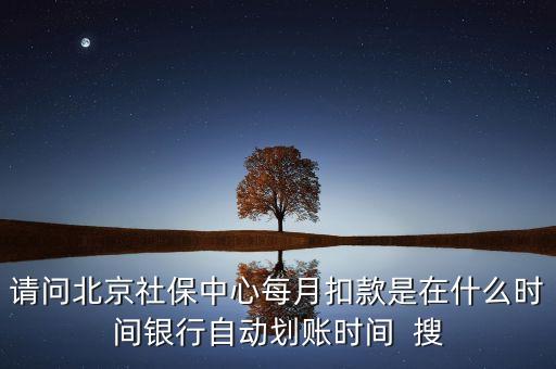 北京市一老保險什么時間劃款，請問北京社保中心每月扣款是在什么時間銀行自動劃賬時間  搜