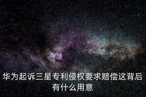 華為起訴三星專利侵權(quán)要求賠償這背后有什么用意