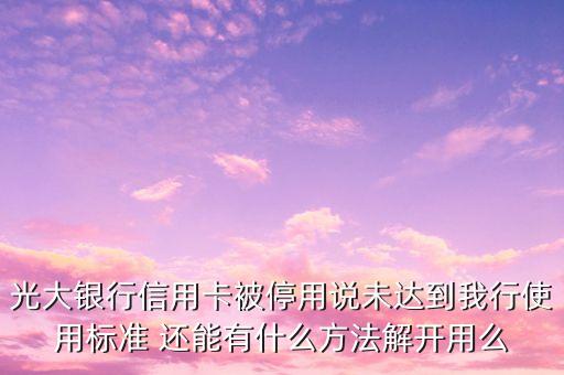 光大銀行信用卡被停用說未達到我行使用標準 還能有什么方法解開用么