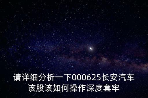 請詳細(xì)分析一下000625長安汽車該股該如何操作深度套牢