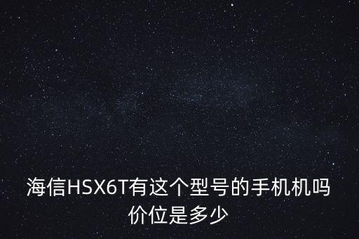 海信HSX6T有這個(gè)型號(hào)的手機(jī)機(jī)嗎價(jià)位是多少