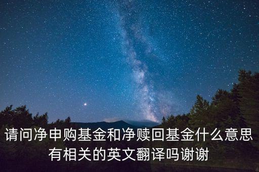 請問凈申購基金和凈贖回基金什么意思有相關(guān)的英文翻譯嗎謝謝