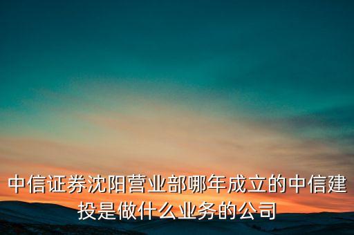 中信證券沈陽營業(yè)部哪年成立的中信建投是做什么業(yè)務(wù)的公司