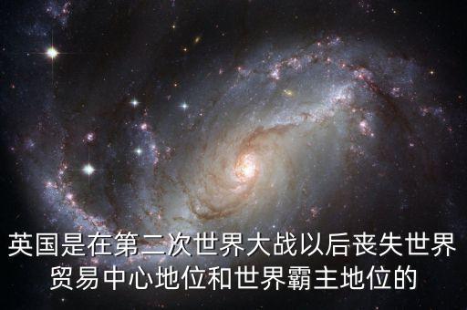 英國(guó)是在第二次世界大戰(zhàn)以后喪失世界貿(mào)易中心地位和世界霸主地位的