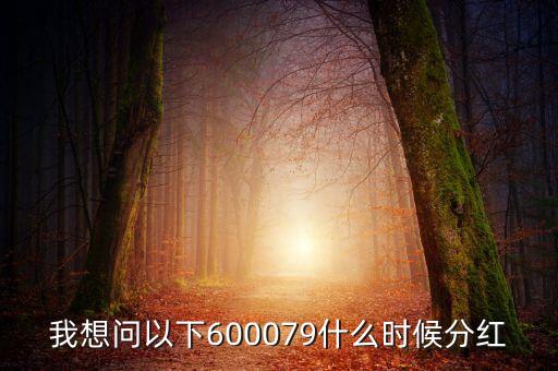 我想問以下600079什么時(shí)候分紅