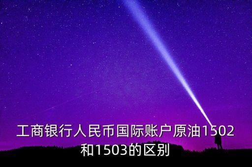 銀行的原油1503和1504什么意思，工商銀行人民幣國際賬戶原油1502和1503的區(qū)別