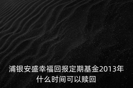 浦銀安盛幸?；貓?bào)定期基金2013年什么時(shí)間可以贖回