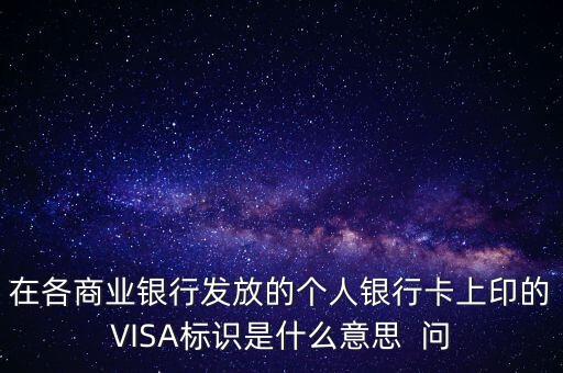 在各商業(yè)銀行發(fā)放的個人銀行卡上印的VISA標識是什么意思  問