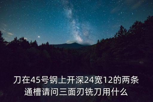 刀在45號鋼上開深24寬12的兩條通槽請問三面刃銑刀用什么