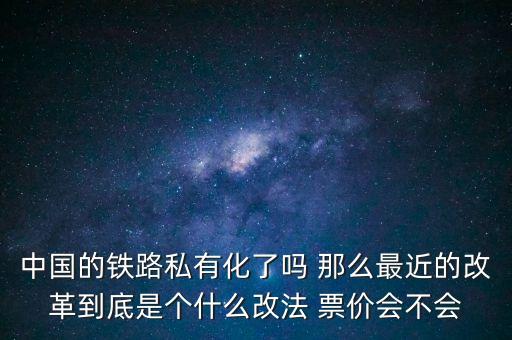 中國的鐵路私有化了嗎 那么最近的改革到底是個什么改法 票價會不會