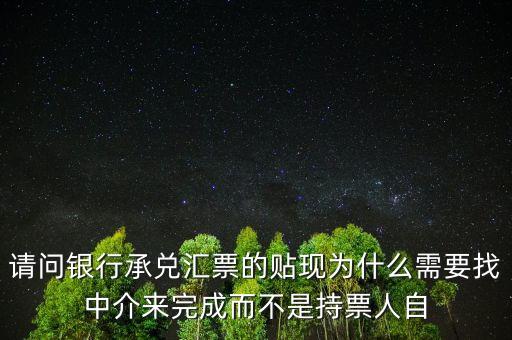 請問銀行承兌匯票的貼現(xiàn)為什么需要找中介來完成而不是持票人自