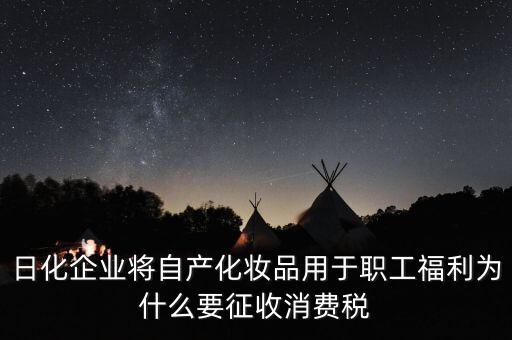 日化企業(yè)將自產(chǎn)化妝品用于職工福利為什么要征收消費(fèi)稅