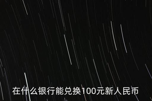 在什么銀行能兌換100元新人民幣