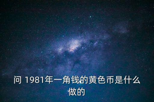 老式一角錢什么做的，問 1981年一角錢的黃色幣是什么做的