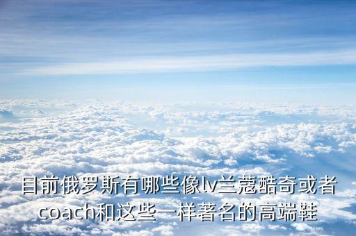 目前俄羅斯有哪些像lv蘭蔻酷奇或者coach和這些一樣著名的高端鞋