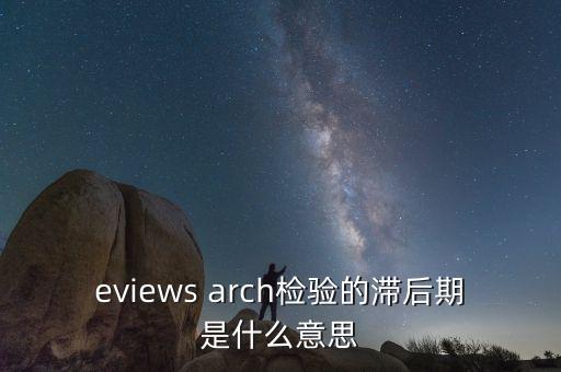 eviews arch檢驗的滯后期是什么意思