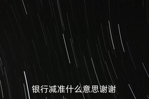 銀行減準(zhǔn)什么意思謝謝