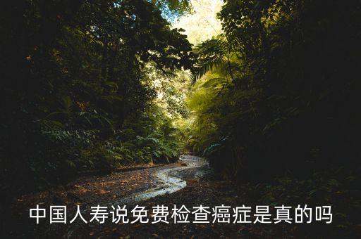 中國人壽說免費(fèi)檢查癌癥是真的嗎