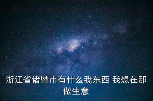 浙江省諸暨市有什么我東西 我想在那做生意