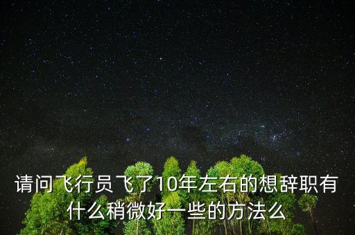 請問飛行員飛了10年左右的想辭職有什么稍微好一些的方法么