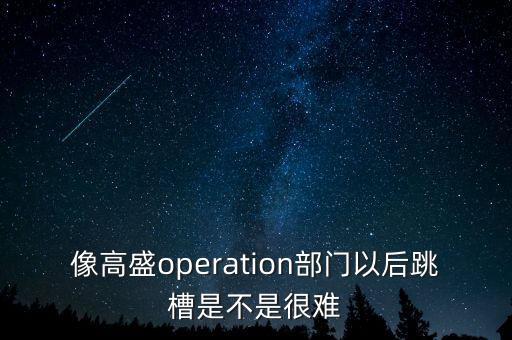 像高盛operation部門以后跳槽是不是很難