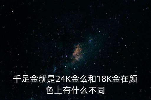 千足金就是24K金么和18K金在顏色上有什么不同