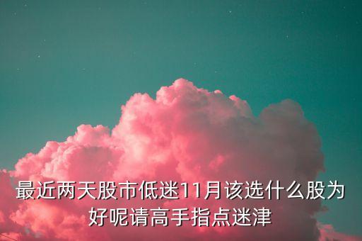 最近兩天股市低迷11月該選什么股為好呢請高手指點(diǎn)迷津