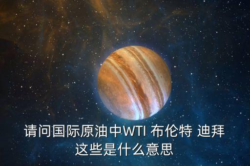 基準油是什么意思，請問國際原油中WTI 布倫特 迪拜這些是什么意思