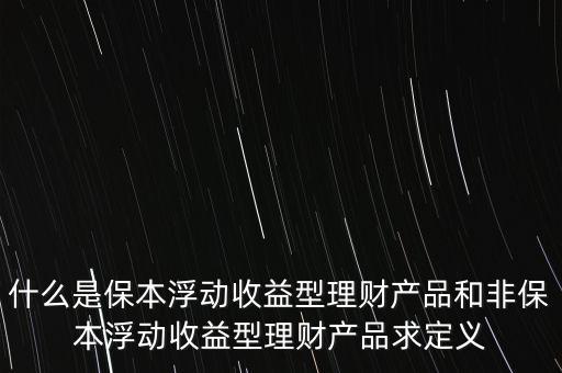 什么是保本浮動收益理財(cái)計(jì)劃，什么是保本浮動收益型理財(cái)產(chǎn)品和非保本浮動收益型理財(cái)產(chǎn)品求定義