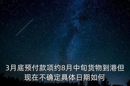 3月底預付款項約8月中旬貨物到港但現(xiàn)在不確定具體日期如何