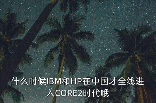 什么時(shí)候IBM和HP在中國(guó)才全線進(jìn)入CORE2時(shí)代哦