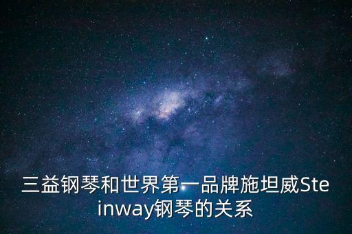 三益鋼琴為什么撤出中國，三益鋼琴和世界第一品牌施坦威Steinway鋼琴的關(guān)系