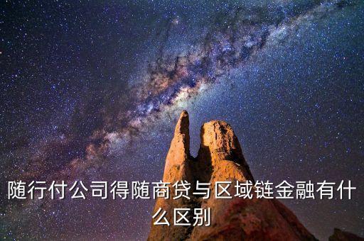 隨行付公司得隨商貸與區(qū)域鏈金融有什么區(qū)別