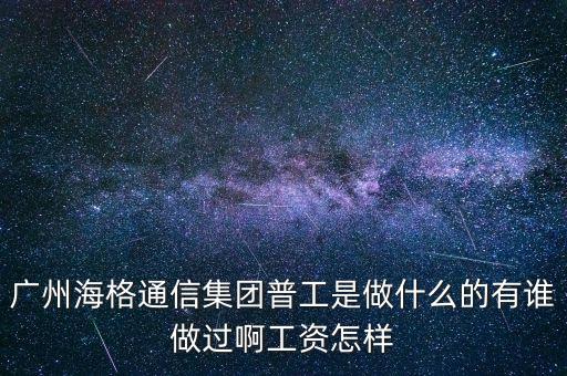 廣州海格通信集團普工是做什么的有誰做過啊工資怎樣