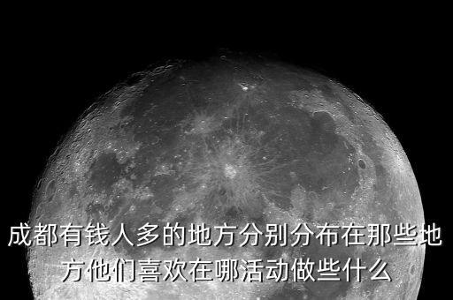 成都匯集富干什么的，成都有錢人多的地方分別分布在那些地方他們喜歡在哪活動做些什么