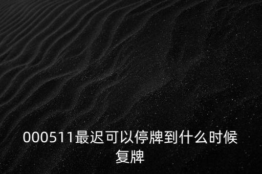 000511最遲可以停牌到什么時候復牌