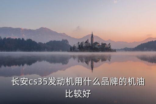 長安cs35換什么機油好，CS35保養(yǎng)用什么機油比較好