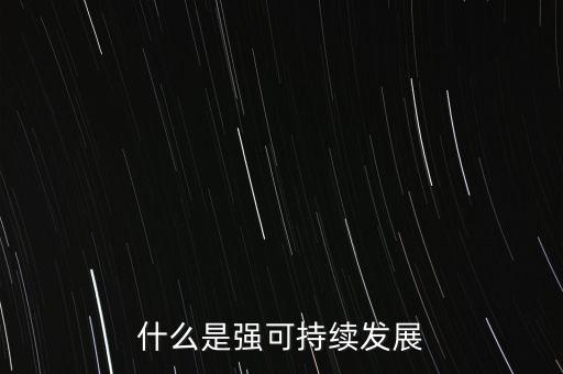 什么是強(qiáng)和弱的可持續(xù)發(fā)展，什么是強(qiáng)可持續(xù)發(fā)展