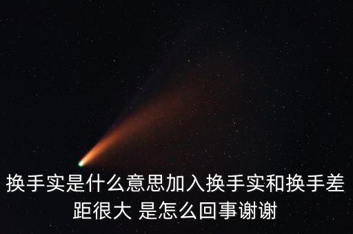 換手實是什么意思加入換手實和換手差距很大 是怎么回事謝謝