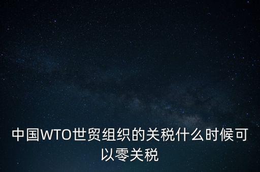 中國WTO世貿(mào)組織的關(guān)稅什么時候可以零關(guān)稅