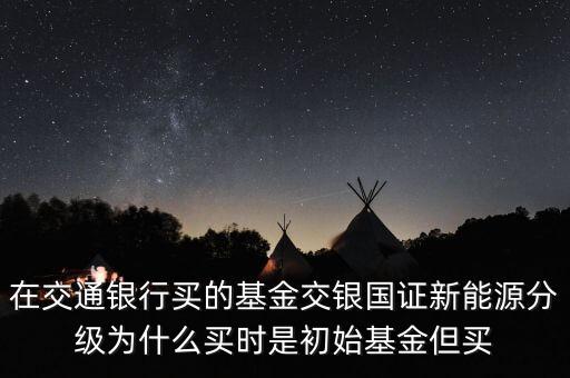 在交通銀行買的基金交銀國(guó)證新能源分級(jí)為什么買時(shí)是初始基金但買