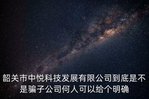 韶關(guān)市中悅科技發(fā)展有限公司到底是不是騙子公司何人可以給個明確