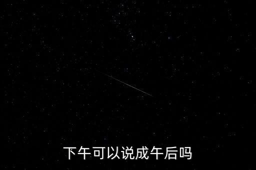 午后指什么時(shí)候，下午可以說成午后嗎