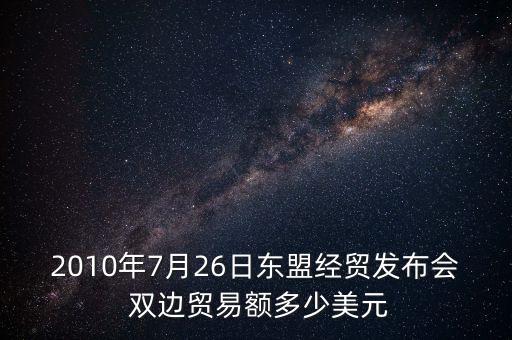 2010年7月26日東盟經(jīng)貿(mào)發(fā)布會(huì) 雙邊貿(mào)易額多少美元