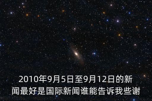 2010年9月5日至9月12日的新聞最好是國際新聞?wù)l能告訴我些謝