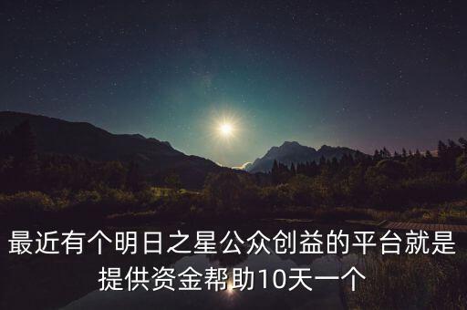 最近有個明日之星公眾創(chuàng)益的平臺就是提供資金幫助10天一個